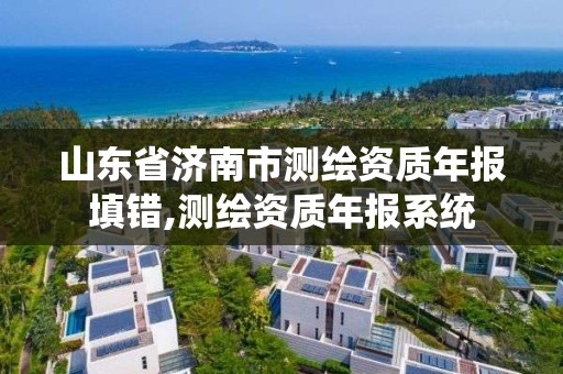 山东省济南市测绘资质年报填错,测绘资质年报系统