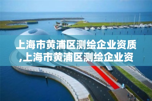 上海市黄浦区测绘企业资质,上海市黄浦区测绘企业资质公示