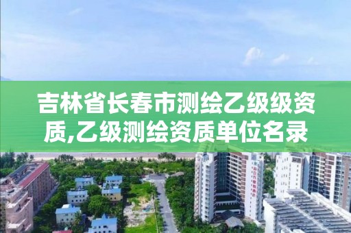 吉林省长春市测绘乙级级资质,乙级测绘资质单位名录