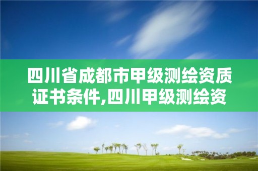 四川省成都市甲级测绘资质证书条件,四川甲级测绘资质公司。