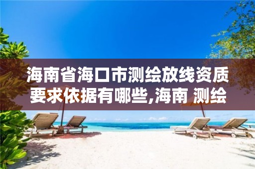 海南省海口市测绘放线资质要求依据有哪些,海南 测绘。