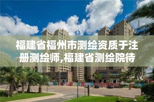 福建省福州市测绘资质于注册测绘师,福建省测绘院待遇