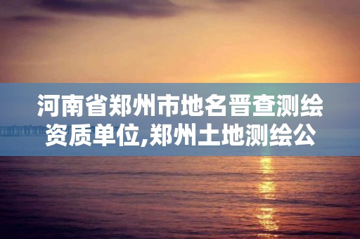 河南省郑州市地名晋查测绘资质单位,郑州土地测绘公司