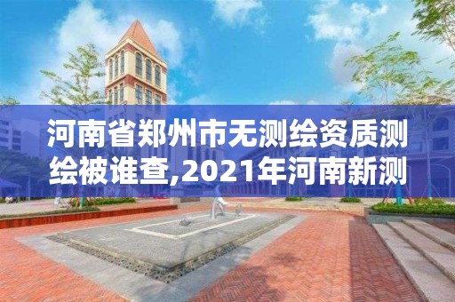 河南省郑州市无测绘资质测绘被谁查,2021年河南新测绘资质办理