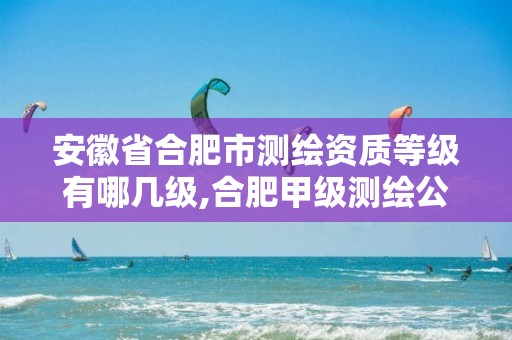 安徽省合肥市测绘资质等级有哪几级,合肥甲级测绘公司排行