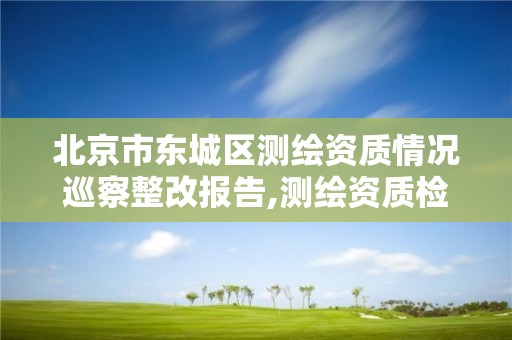 北京市东城区测绘资质情况巡察整改报告,测绘资质检查