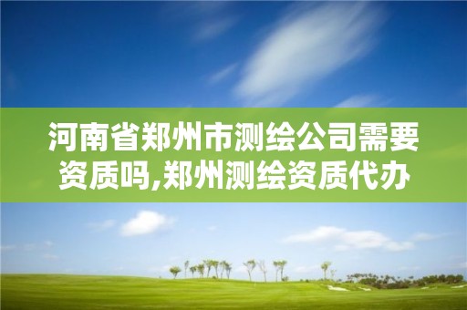 河南省郑州市测绘公司需要资质吗,郑州测绘资质代办