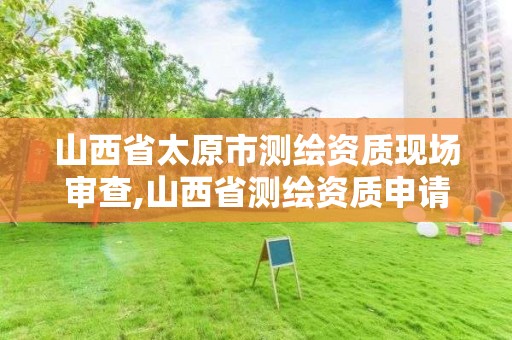 山西省太原市测绘资质现场审查,山西省测绘资质申请