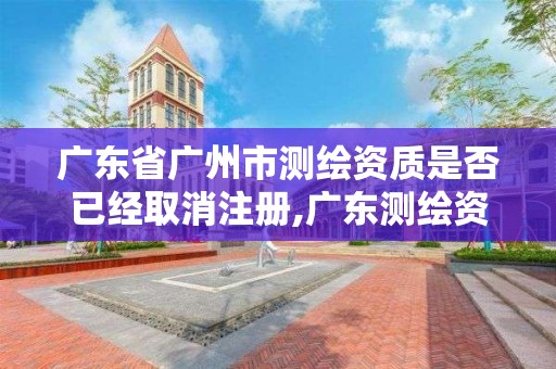 广东省广州市测绘资质是否已经取消注册,广东测绘资质查询。