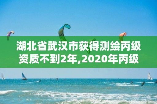 湖北省武汉市获得测绘丙级资质不到2年,2020年丙级测绘资质会取消吗。