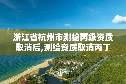 浙江省杭州市测绘丙级资质取消后,测绘资质取消丙丁级怎么办