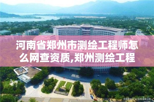 河南省郑州市测绘工程师怎么网查资质,郑州测绘工程师招聘