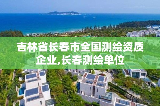 吉林省长春市全国测绘资质企业,长春测绘单位