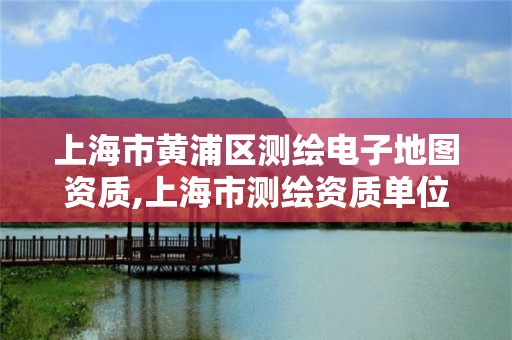 上海市黄浦区测绘电子地图资质,上海市测绘资质单位名单