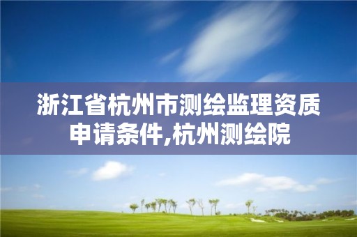 浙江省杭州市测绘监理资质申请条件,杭州测绘院