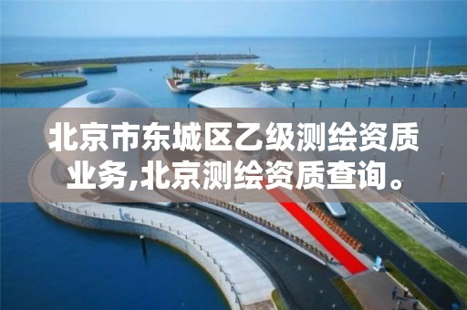 北京市东城区乙级测绘资质业务,北京测绘资质查询。