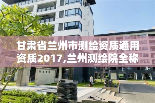 甘肃省兰州市测绘资质通用资质2017,兰州测绘院全称