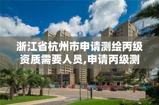 浙江省杭州市申请测绘丙级资质需要人员,申请丙级测绘资质需要人员要求。