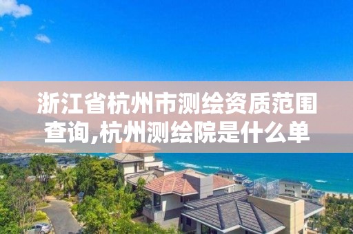 浙江省杭州市测绘资质范围查询,杭州测绘院是什么单位