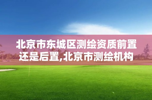 北京市东城区测绘资质前置还是后置,北京市测绘机构