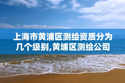 上海市黄浦区测绘资质分为几个级别,黄埔区测绘公司