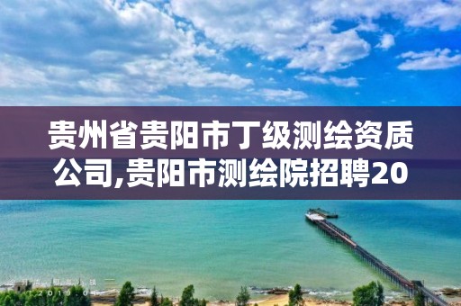 贵州省贵阳市丁级测绘资质公司,贵阳市测绘院招聘2021