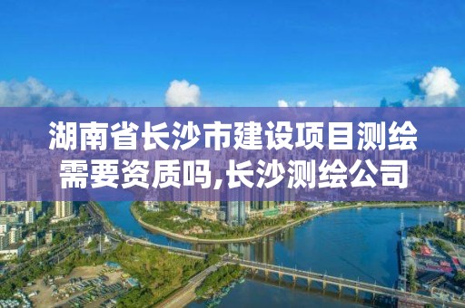 湖南省长沙市建设项目测绘需要资质吗,长沙测绘公司资质有哪家。