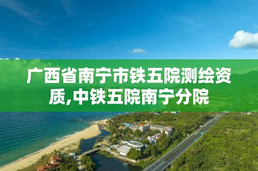 广西省南宁市铁五院测绘资质,中铁五院南宁分院