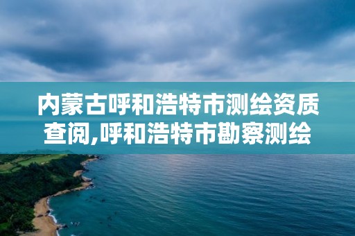 内蒙古呼和浩特市测绘资质查阅,呼和浩特市勘察测绘研究院