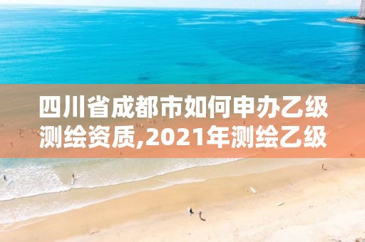 四川省成都市如何申办乙级测绘资质,2021年测绘乙级资质申报条件