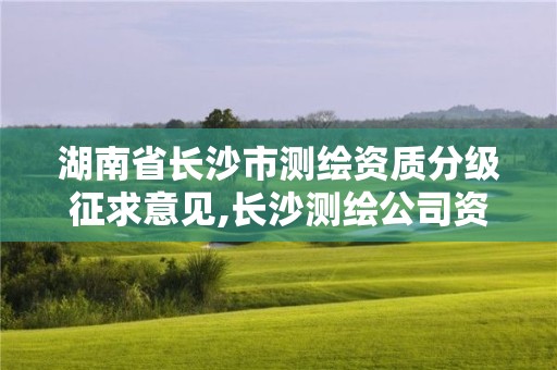 湖南省长沙市测绘资质分级征求意见,长沙测绘公司资质有哪家