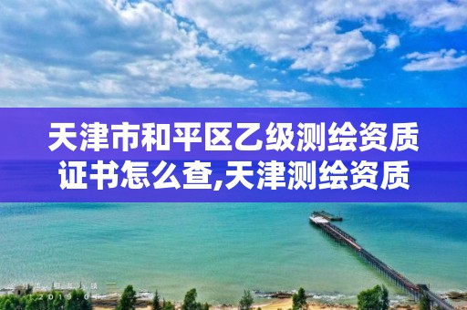 天津市和平区乙级测绘资质证书怎么查,天津测绘资质代办。