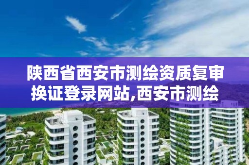 陕西省西安市测绘资质复审换证登录网站,西安市测绘勘察院。