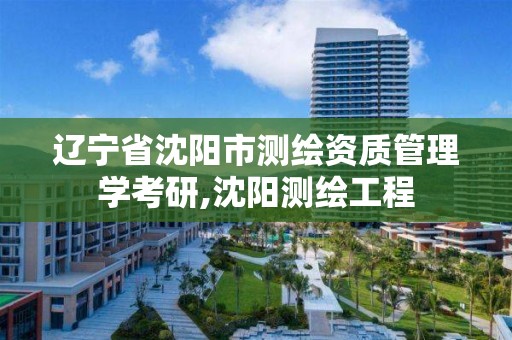 辽宁省沈阳市测绘资质管理学考研,沈阳测绘工程