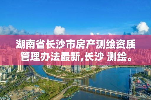 湖南省长沙市房产测绘资质管理办法最新,长沙 测绘。