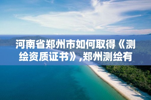 河南省郑州市如何取得《测绘资质证书》,郑州测绘有限公司。