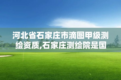 河北省石家庄市滴图甲级测绘资质,石家庄测绘院是国企吗