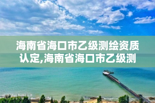 海南省海口市乙级测绘资质认定,海南省海口市乙级测绘资质认定办法