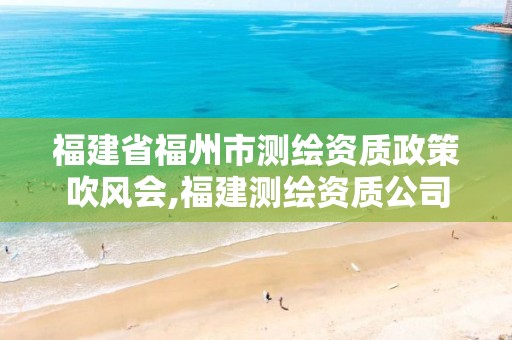 福建省福州市测绘资质政策吹风会,福建测绘资质公司