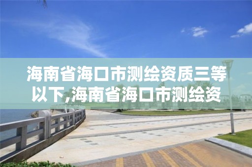 海南省海口市测绘资质三等以下,海南省海口市测绘资质三等以下企业名单。