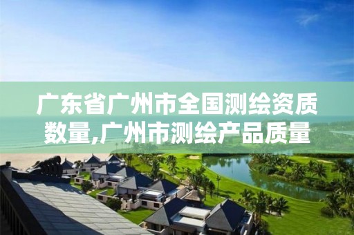 广东省广州市全国测绘资质数量,广州市测绘产品质量检验中心