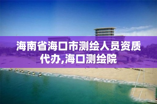 海南省海口市测绘人员资质代办,海口测绘院