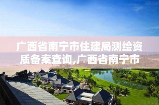 广西省南宁市住建局测绘资质备案查询,广西省南宁市住建局测绘资质备案查询电话。