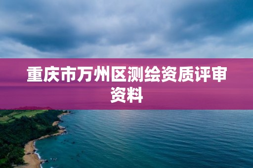 重庆市万州区测绘资质评审资料