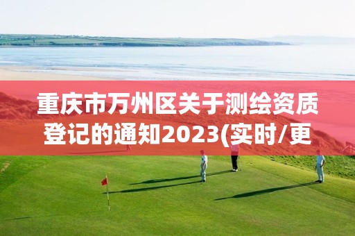 重庆市万州区关于测绘资质登记的通知2023(实时/更新中)