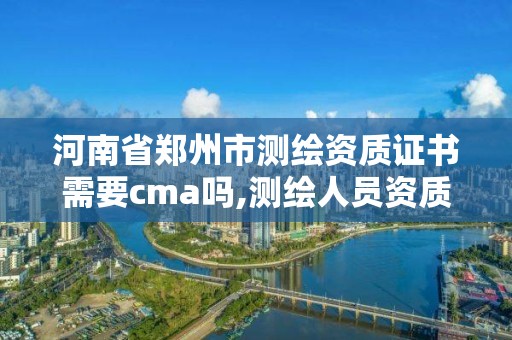 河南省郑州市测绘资质证书需要cma吗,测绘人员资质证书。