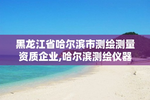 黑龙江省哈尔滨市测绘测量资质企业,哈尔滨测绘仪器检测