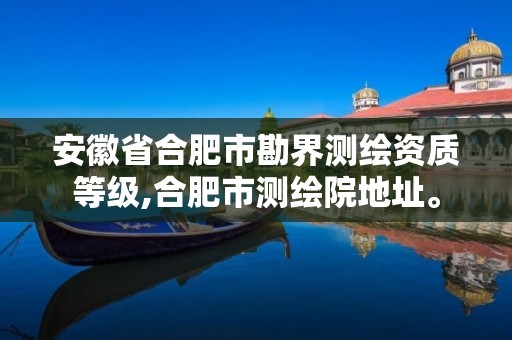 安徽省合肥市勘界测绘资质等级,合肥市测绘院地址。