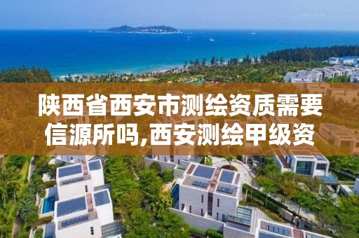 陕西省西安市测绘资质需要信源所吗,西安测绘甲级资质的单位。