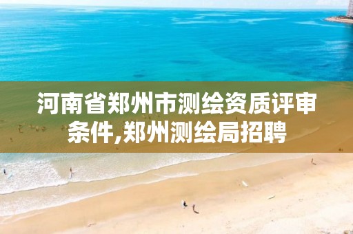 河南省郑州市测绘资质评审条件,郑州测绘局招聘